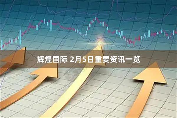 辉煌国际 2月5日重要资讯一览