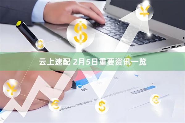 云上速配 2月5日重要资讯一览