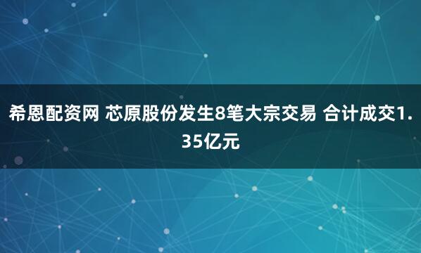 希恩配资网 芯原股份发生8笔大宗交易 合计成交1.35亿元