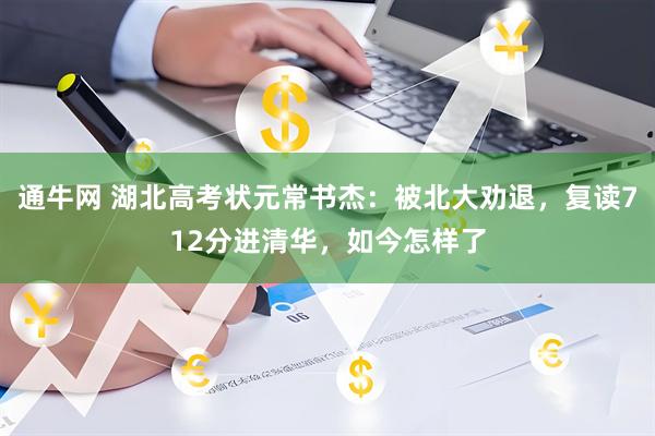 通牛网 湖北高考状元常书杰：被北大劝退，复读712分进清华，如今怎样了