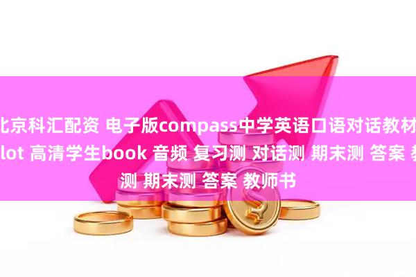 北京科汇配资 电子版compass中学英语口语对话教材talk a lot 高清学生book 音频 复习测 对话测 期末测 答案 教师书