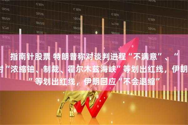 指南针股票 特朗普称对谈判进程“不满意”、“不在意中选”，对“浓缩铀、制裁、霍尔木兹海峡”等划出红线，伊朗回应“不会退缩”