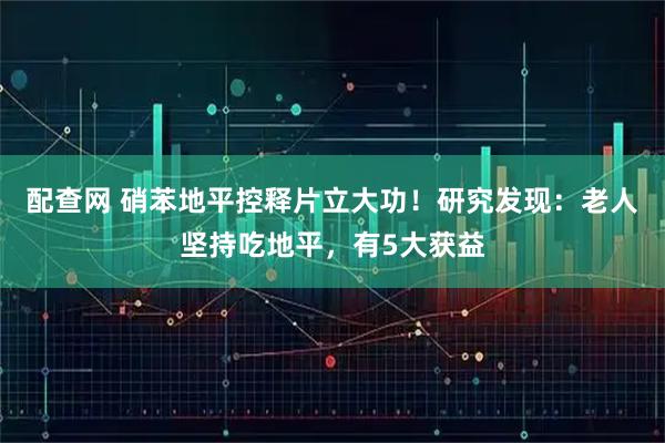 配查网 硝苯地平控释片立大功！研究发现：老人坚持吃地平，有5大获益