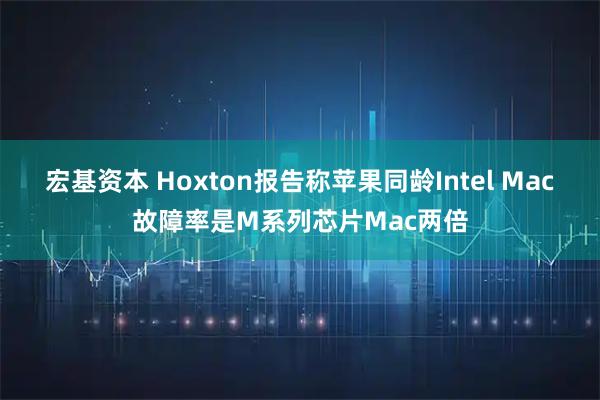宏基资本 Hoxton报告称苹果同龄Intel Mac故障率是M系列芯片Mac两倍
