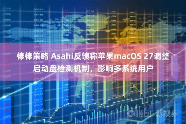 棒棒策略 Asahi反馈称苹果macOS 27调整启动盘检测机制，影响多系统用户