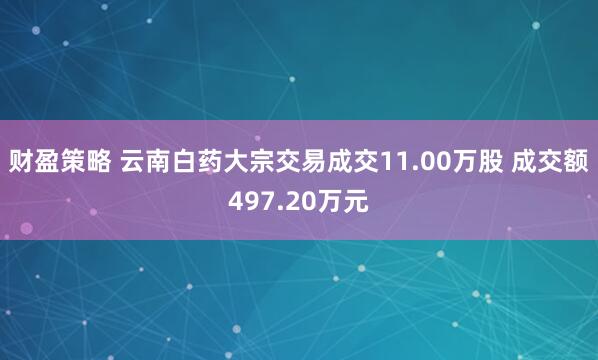财盈策略 云南白药大宗交易成交11.00万股 成交额497.20万元