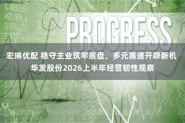 宏琳优配 稳守主业筑牢底盘，多元赛道开辟新机 华发股份2026上半年经营韧性观察