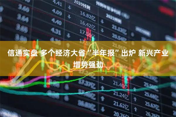 信通实盘 多个经济大省“半年报”出炉 新兴产业增势强劲