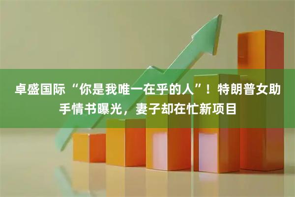 卓盛国际 “你是我唯一在乎的人”！特朗普女助手情书曝光，妻子却在忙新项目