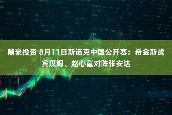 鼎豪投资 8月11日斯诺克中国公开赛：希金斯战宾汉姆、赵心童对阵张安达
