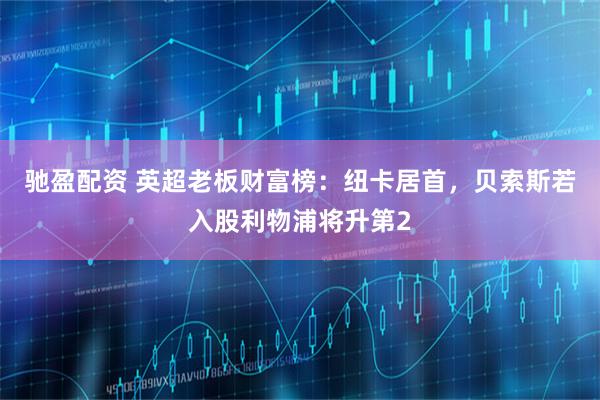 驰盈配资 英超老板财富榜：纽卡居首，贝索斯若入股利物浦将升第2
