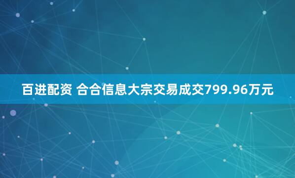 百进配资 合合信息大宗交易成交799.96万元